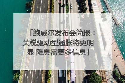 鲍威尔发布会简报：关税驱动型通胀将更明显 降息需更多信息