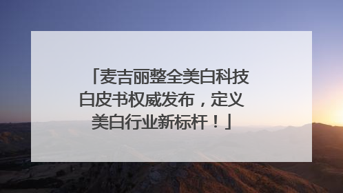麦吉丽整全美白科技白皮书权威发布，定义美白行业新标杆！