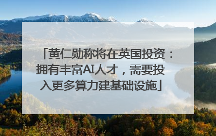 黄仁勋称将在英国投资：拥有丰富AI人才，需要投入更多算力建基础设施