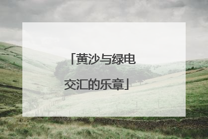 黄沙与绿电交汇的乐章