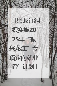 黑龙江组织实施2025年“振兴龙江”专项定向就业招生计划