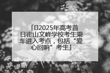 ﻿2025年高考首日霍山文峰学校考生乘车进入考点，包括“爱心回响”考生