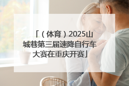 （体育）2025山城巷第三届速降自行车大赛在重庆开赛
