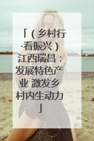 （乡村行·看振兴）江西瑞昌：发展特色产业 激发乡村内生动力