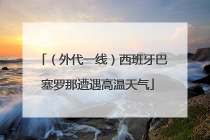 （外代一线）西班牙巴塞罗那遭遇高温天气