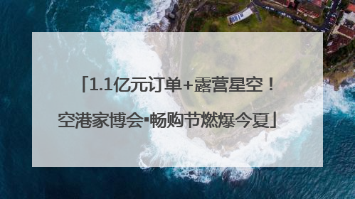1.1亿元订单+露营星空！空港家博会▪畅购节燃爆今夏