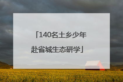 140名土乡少年赴省城生态研学