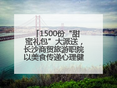 1500份“甜蜜礼包”大派送，长沙商贸旅游职院以美食传递心理健康正能量