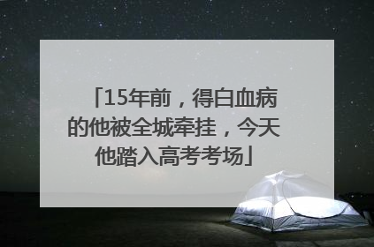 15年前，得白血病的他被全城牵挂，今天他踏入高考考场