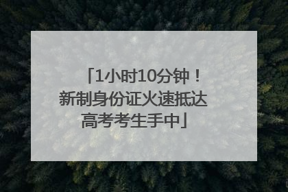 1小时10分钟！新制身份证火速抵达高考考生手中