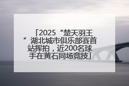 2025“楚天羽王”湖北城市俱乐部赛首站挥拍，近200名球手在黄石同场竞技