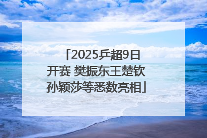 2025乒超9日开赛 樊振东王楚钦孙颖莎等悉数亮相