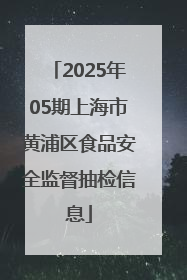 2025年05期上海市黄浦区食品安全监督抽检信息