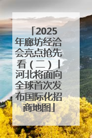 2025年廊坊经洽会亮点抢先看（二）丨河北将面向全球首次发布国际化招商地图