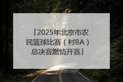 2025年北京市农民篮球比赛（村BA）总决赛燃情开赛