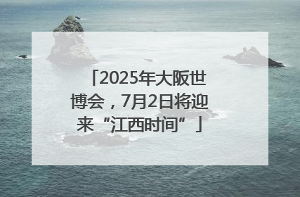 2025年大阪世博会，7月2日将迎来“江西时间”