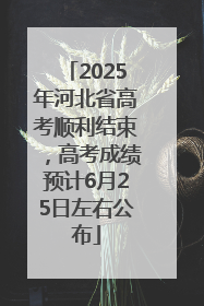 2025年河北省高考顺利结束，高考成绩预计6月25日左右公布