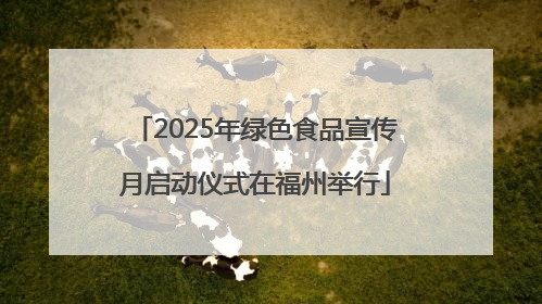 2025年绿色食品宣传月启动仪式在福州举行