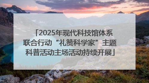 2025年现代科技馆体系联合行动“礼赞科学家”主题科普活动主场活动持续开展