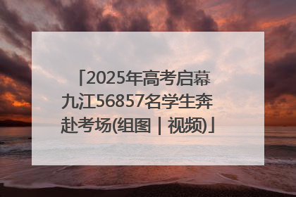 2025年高考启幕 九江56857名学生奔赴考场(组图｜视频)