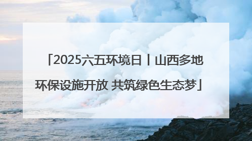 2025六五环境日丨山西多地环保设施开放 共筑绿色生态梦