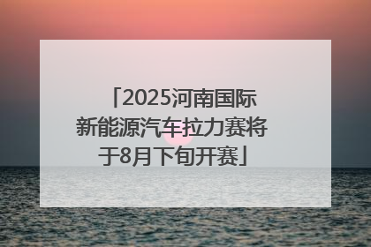 2025河南国际新能源汽车拉力赛将于8月下旬开赛
