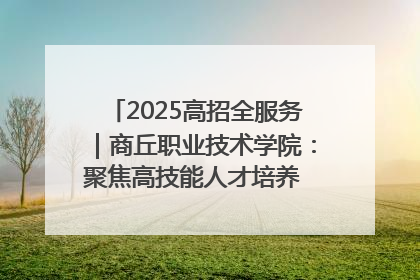 2025高招全服务｜商丘职业技术学院：聚焦高技能人才培养 谱写高质量发展篇章