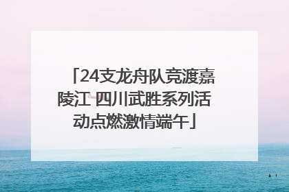 24支龙舟队竞渡嘉陵江 四川武胜系列活动点燃激情端午