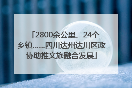 2800余公里、24个乡镇……四川达州达川区政协助推文旅融合发展