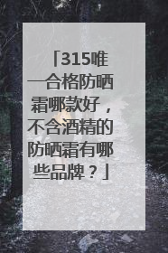 315唯一合格防晒霜哪款好，不含酒精的防晒霜有哪些品牌？