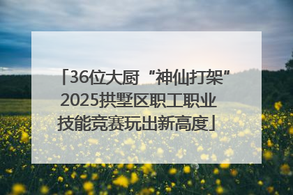 36位大厨“神仙打架” 2025拱墅区职工职业技能竞赛玩出新高度