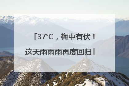 37℃，梅中有伏！这天雨雨雨再度回归