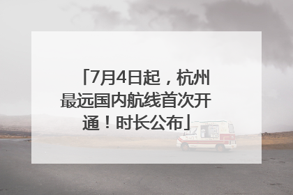 7月4日起，杭州最远国内航线首次开通！时长公布