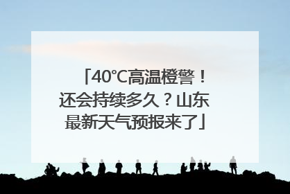 40℃高温橙警！还会持续多久？山东最新天气预报来了
