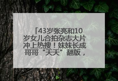 43岁张亮和10岁女儿合拍杂志大片冲上热搜！妹妹长成哥哥“天天”翻版，超模范十足