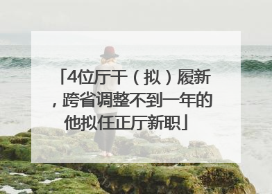 4位厅干（拟）履新，跨省调整不到一年的他拟任正厅新职