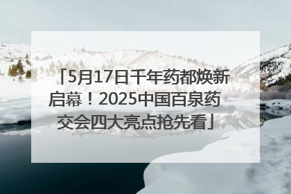 5月17日千年药都焕新启幕！2025中国百泉药交会四大亮点抢先看