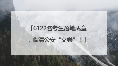 6122名考生落笔成章，临清公安“交卷”！