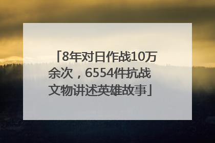 8年对日作战10万余次，6554件抗战文物讲述英雄故事
