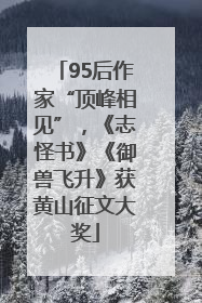 95后作家“顶峰相见”，《志怪书》《御兽飞升》获黄山征文大奖