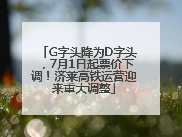 G字头降为D字头，7月1日起票价下调！济莱高铁运营迎来重大调整