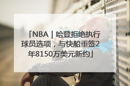 NBA｜哈登拒绝执行球员选项，与快船重签2年8150万美元新约